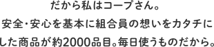 だから私はコープさん。安全・安心を基本に組合員の想いをカタチにした商品が約2000品目。毎日使うものだから。
