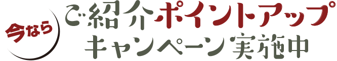 今なら／ご紹介ポイントアップキャンペーン実施中