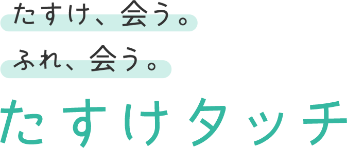 たすけ、会う。ふれ、会う。たすけタッチ