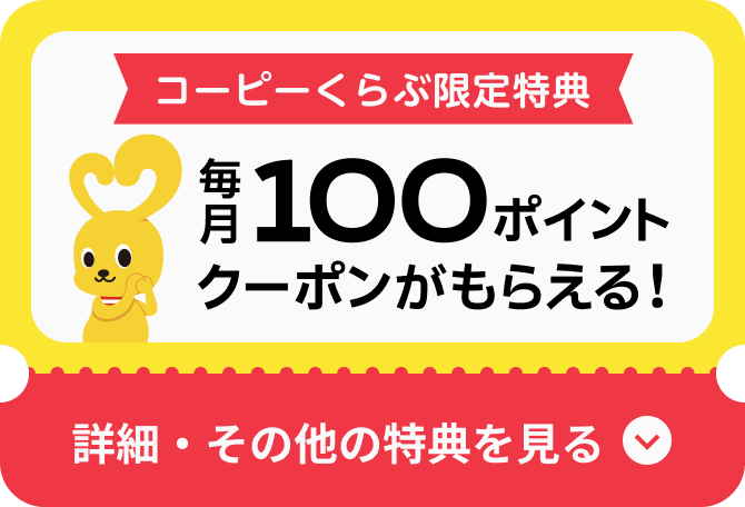 コーピーくらぶ限定特典 毎月100ポイントクーポンがもらえる！ 詳細・その他の得点を見る